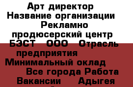 Арт-директор › Название организации ­ Рекламно-продюсерский центр "БЭСТ", ООО › Отрасль предприятия ­ Event › Минимальный оклад ­ 25 000 - Все города Работа » Вакансии   . Адыгея респ.,Адыгейск г.